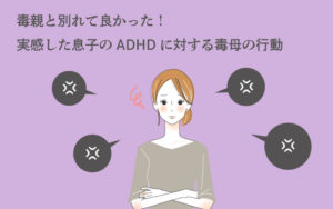 毒親と別れて良かった！息子のADHDに対する毒親の行動