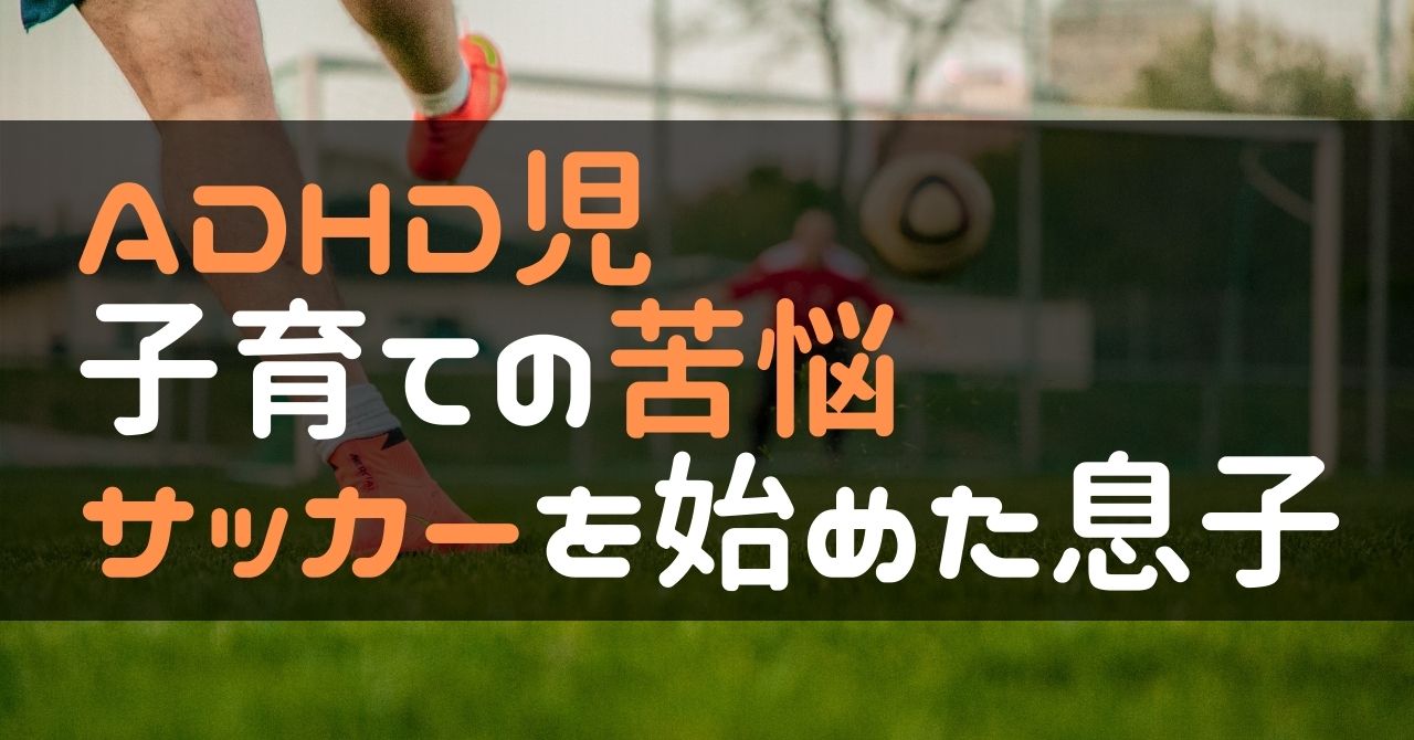 Adhd児子育ての苦悩 サッカーを始めた息子と新たな問題